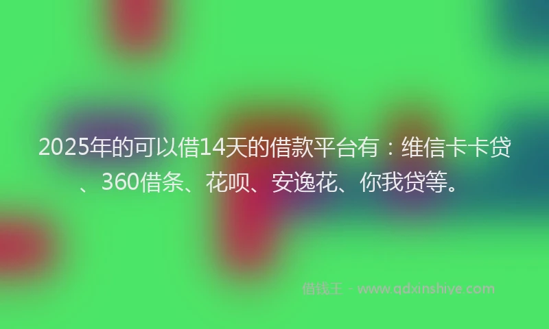 2025年的可以借14天的借款平台有：维信卡卡贷、360借条、花呗、安逸花、你我贷等。