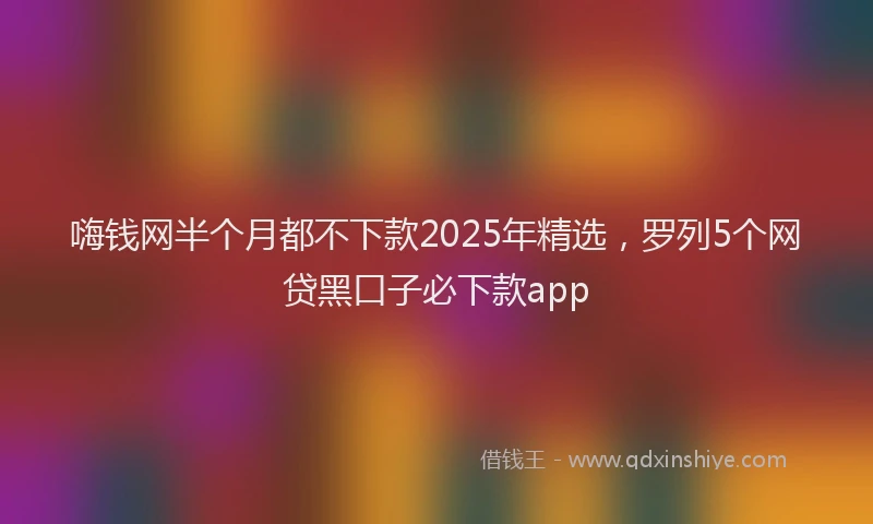 嗨钱网半个月都不下款2025年精选，罗列5个网贷黑口子必下款app