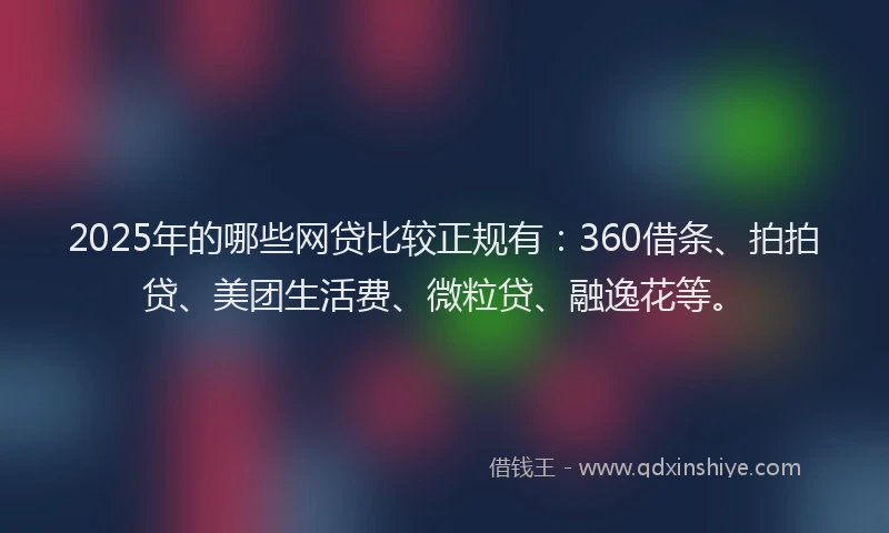 2025年的哪些网贷比较正规有：360借条、拍拍贷、美团生活费、微粒贷、融逸花等。