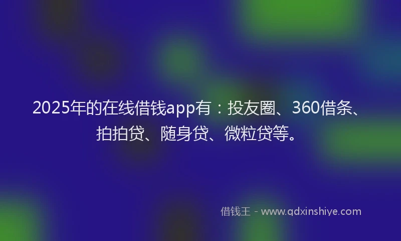 2025年的在线借钱app有：投友圈、360借条、拍拍贷、随身贷、微粒贷等。