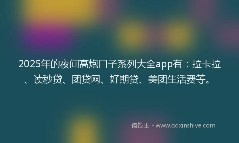 2025年的夜间高炮口子系列大全app有：拉卡拉、读秒贷、团贷网、好期贷、美团生活费等。