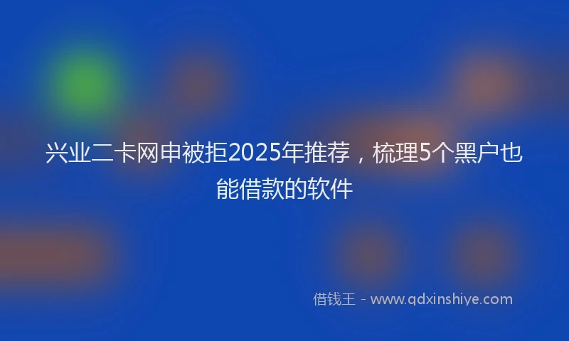 兴业二卡网申被拒2025年推荐，梳理5个黑户也能借款的软件