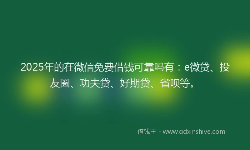 2025年的在微信免费借钱可靠吗有：e微贷、投友圈、功夫贷、好期贷、省呗等。