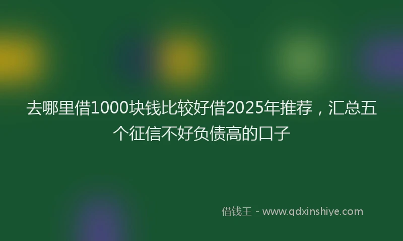 去哪里借1000块钱比较好借2025年推荐，汇总五个征信不好负债高的口子