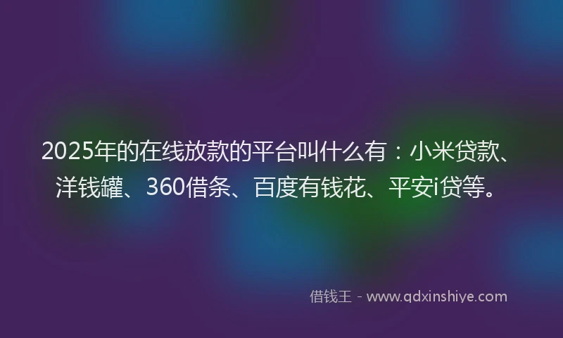2025年的在线放款的平台叫什么有：小米贷款、洋钱罐、360借条、百度有钱花、平安i贷等。