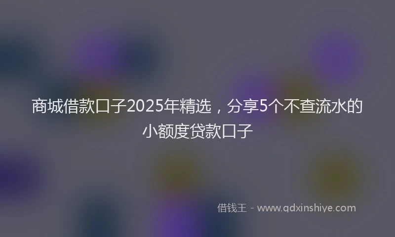 商城借款口子2025年精选，分享5个不查流水的小额度贷款口子