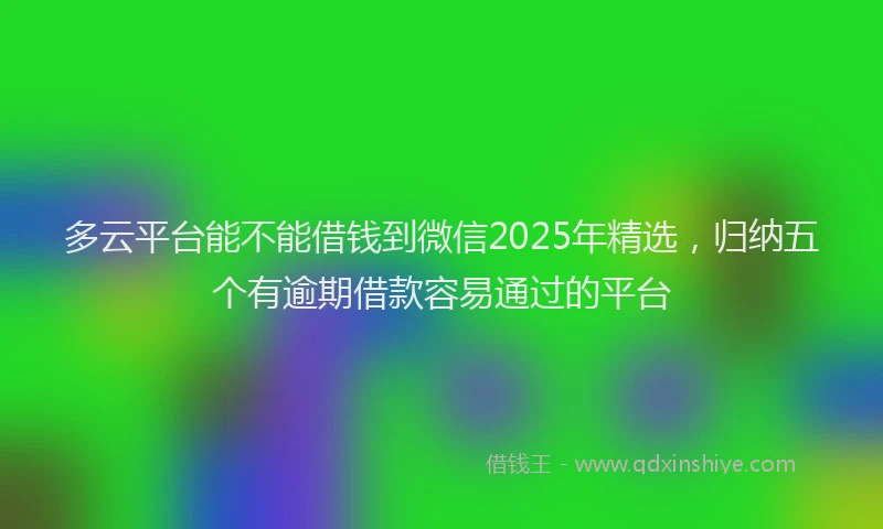 多云平台能不能借钱到微信2025年精选，归纳五个有逾期借款容易通过的平台