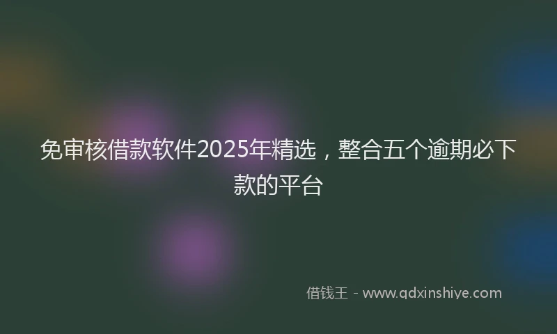 免审核借款软件2025年精选，整合五个逾期必下款的平台