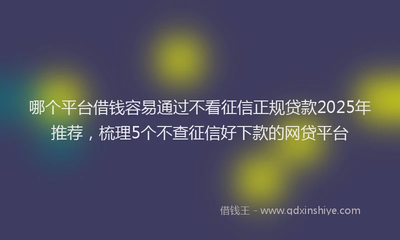 哪个平台借钱容易通过不看征信正规贷款2025年推荐，梳理5个不查征信好下款的网贷平台