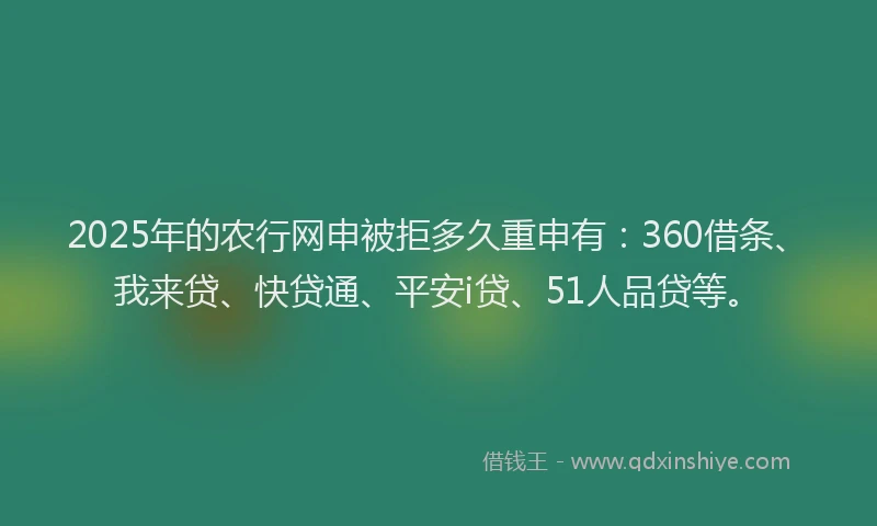 2025年的农行网申被拒多久重申有：360借条、我来贷、快贷通、平安i贷、51人品贷等。