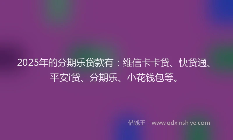2025年的分期乐贷款有：维信卡卡贷、快贷通、平安i贷、分期乐、小花钱包等。