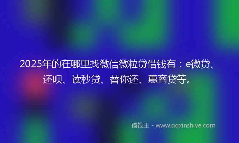 2025年的在哪里找微信微粒贷借钱有：e微贷、还呗、读秒贷、替你还、惠商贷等。