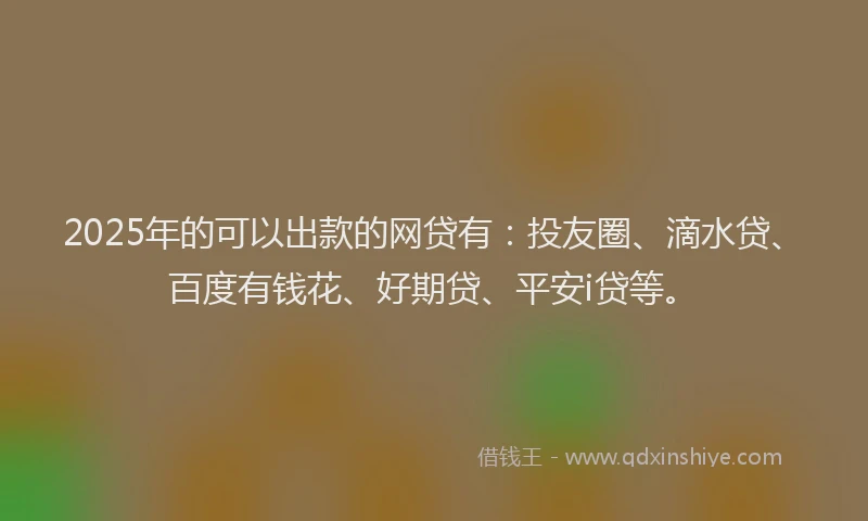 2025年的可以出款的网贷有：投友圈、滴水贷、百度有钱花、好期贷、平安i贷等。