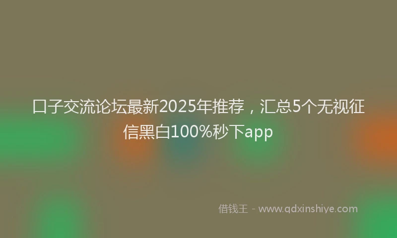 口子交流论坛最新2025年推荐，汇总5个无视征信黑白100%秒下app