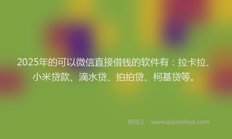 2025年的可以微信直接借钱的软件有：拉卡拉、小米贷款、滴水贷、拍拍贷、柯基贷等。