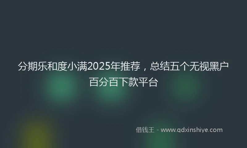 分期乐和度小满2025年推荐，总结五个无视黑户百分百下款平台