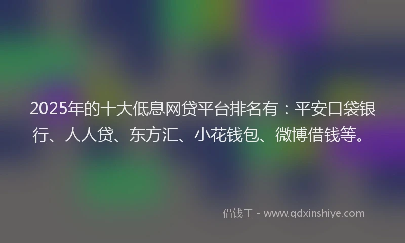 2025年的十大低息网贷平台排名有：平安口袋银行、人人贷、东方汇、小花钱包、微博借钱等。