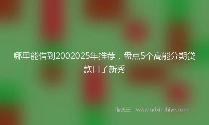 哪里能借到2002025年推荐，盘点5个高能分期贷款口子新秀