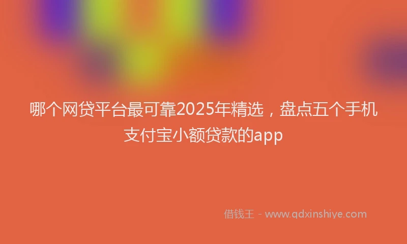 哪个网贷平台最可靠2025年精选，盘点五个手机支付宝小额贷款的app