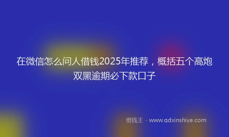 在微信怎么问人借钱2025年推荐，概括五个高炮双黑逾期必下款口子