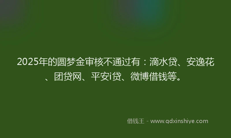 2025年的圆梦金审核不通过有：滴水贷、安逸花、团贷网、平安i贷、微博借钱等。
