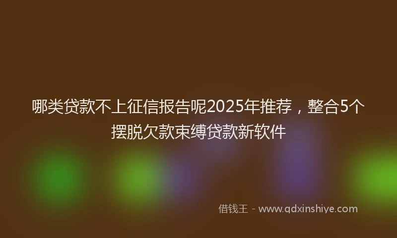 哪类贷款不上征信报告呢2025年推荐，整合5个摆脱欠款束缚贷款新软件