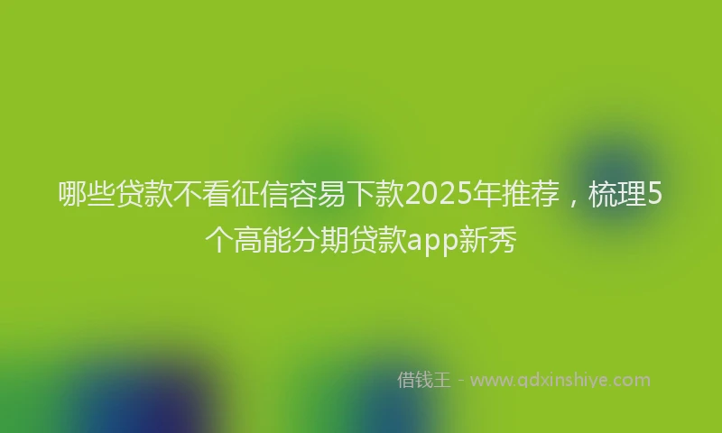 哪些贷款不看征信容易下款2025年推荐，梳理5个高能分期贷款app新秀