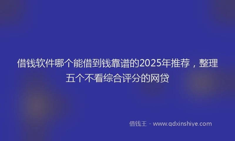 借钱软件哪个能借到钱靠谱的2025年推荐，整理五个不看综合评分的网贷