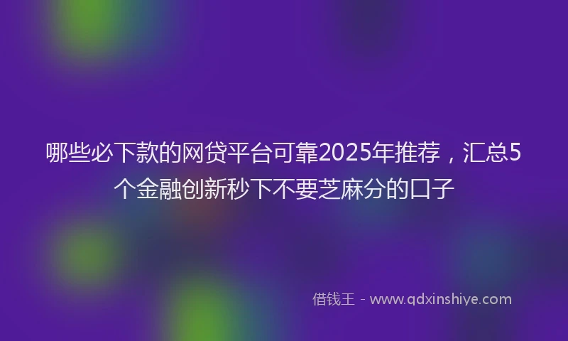 哪些必下款的网贷平台可靠2025年推荐，汇总5个金融创新秒下不要芝麻分的口子