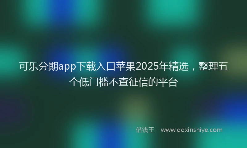 可乐分期app下载入口苹果2025年精选，整理五个低门槛不查征信的平台