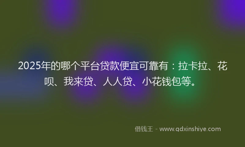 2025年的哪个平台贷款便宜可靠有：拉卡拉、花呗、我来贷、人人贷、小花钱包等。