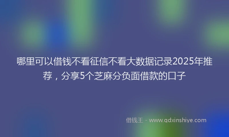 哪里可以借钱不看征信不看大数据记录2025年推荐，分享5个芝麻分负面借款的口子