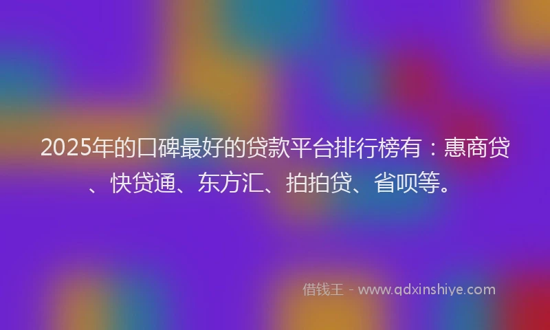 2025年的口碑最好的贷款平台排行榜有：惠商贷、快贷通、东方汇、拍拍贷、省呗等。