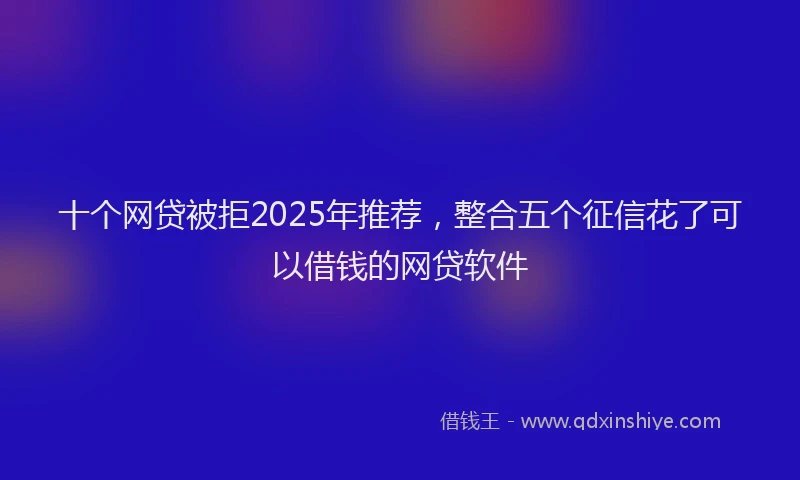 十个网贷被拒2025年推荐，整合五个征信花了可以借钱的网贷软件