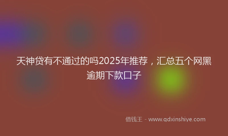 天神贷有不通过的吗2025年推荐，汇总五个网黑逾期下款口子