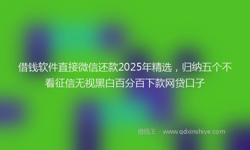 借钱软件直接微信还款2025年精选，归纳五个不看征信无视黑白百分百下款网贷口子