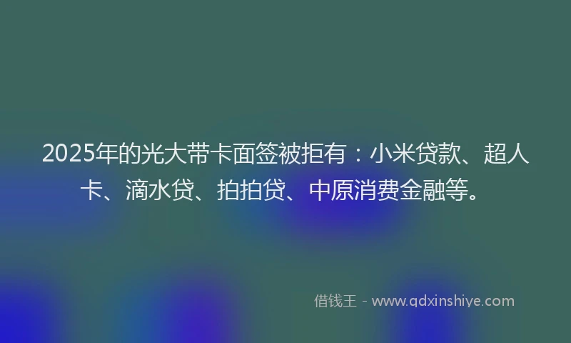 2025年的光大带卡面签被拒有：小米贷款、超人卡、滴水贷、拍拍贷、中原消费金融等。