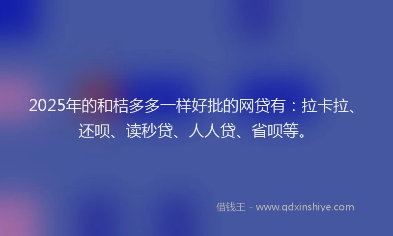 2025年的和桔多多一样好批的网贷有：拉卡拉、还呗、读秒贷、人人贷、省呗等。