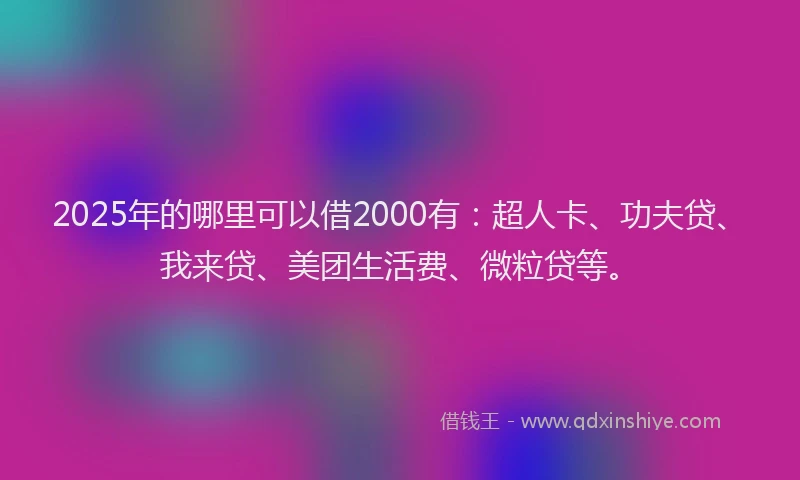 2025年的哪里可以借2000有：超人卡、功夫贷、我来贷、美团生活费、微粒贷等。