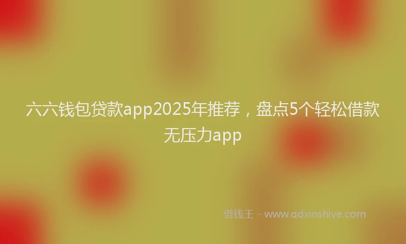 六六钱包贷款app2025年推荐，盘点5个轻松借款无压力app