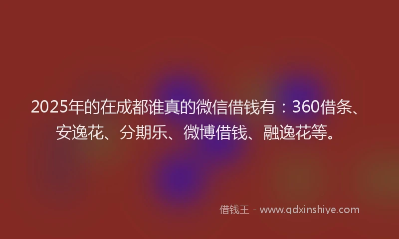 2025年的在成都谁真的微信借钱有：360借条、安逸花、分期乐、微博借钱、融逸花等。