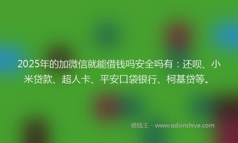 2025年的加微信就能借钱吗安全吗有：还呗、小米贷款、超人卡、平安口袋银行、柯基贷等。
