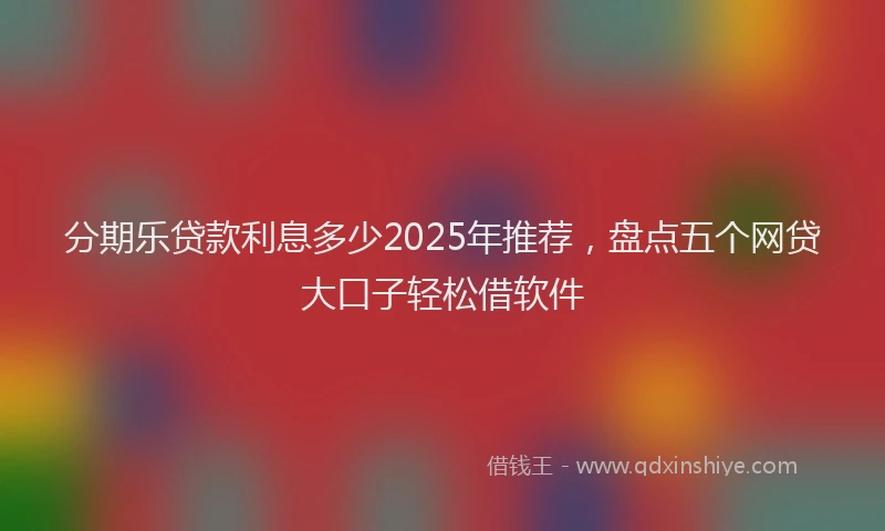 分期乐贷款利息多少2025年推荐，盘点五个网贷大口子轻松借软件