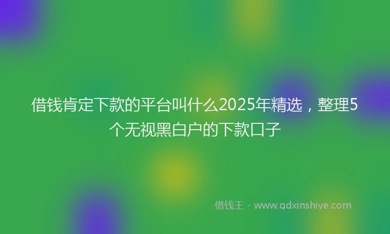 借钱肯定下款的平台叫什么2025年精选，整理5个无视黑白户的下款口子