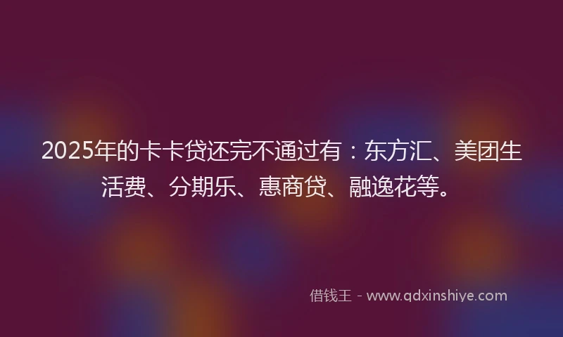 2025年的卡卡贷还完不通过有：东方汇、美团生活费、分期乐、惠商贷、融逸花等。