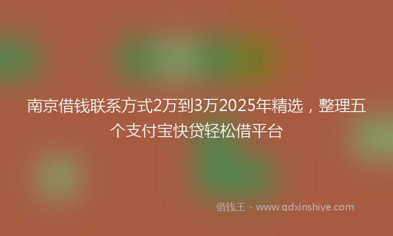 南京借钱联系方式2万到3万2025年精选，整理五个支付宝快贷轻松借平台