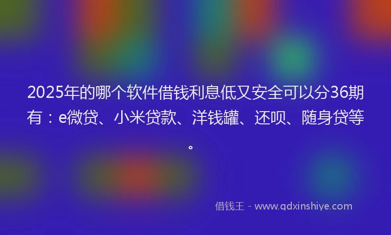 2025年的哪个软件借钱利息低又安全可以分36期有：e微贷、小米贷款、洋钱罐、还呗、随身贷等。