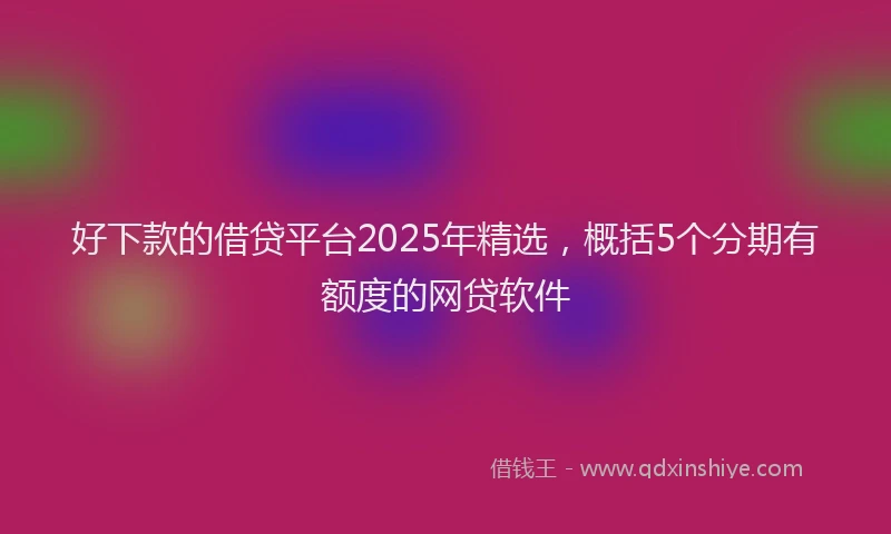 好下款的借贷平台2025年精选，概括5个分期有额度的网贷软件