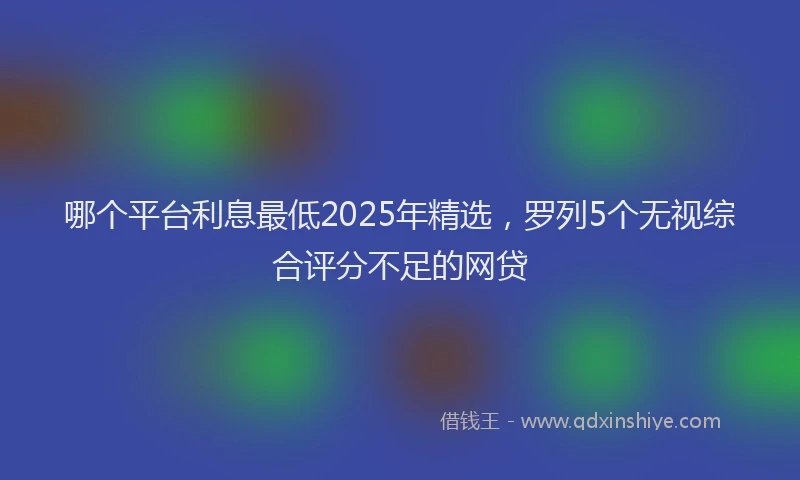 哪个平台利息最低2025年精选，罗列5个无视综合评分不足的网贷