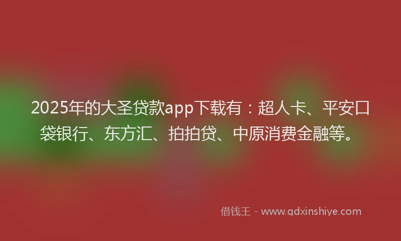 2025年的大圣贷款app下载有：超人卡、平安口袋银行、东方汇、拍拍贷、中原消费金融等。